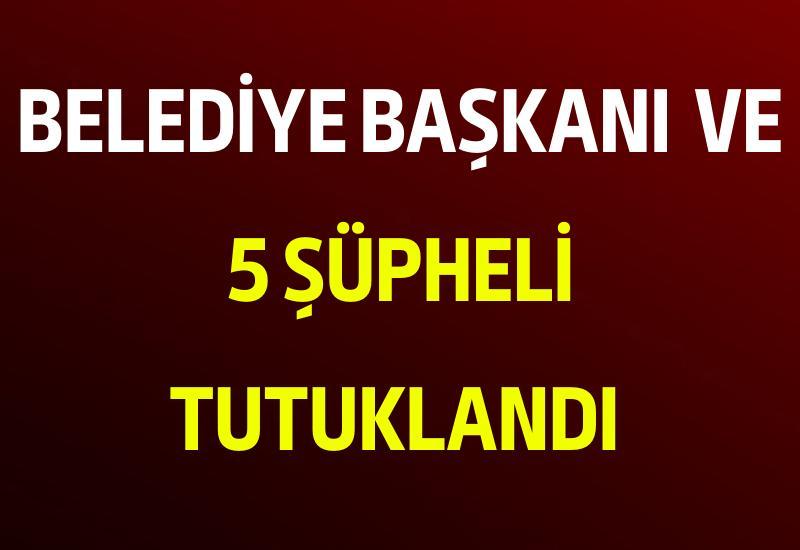 Belediye Başkanı  ve 5 şüpheli tutuklandı