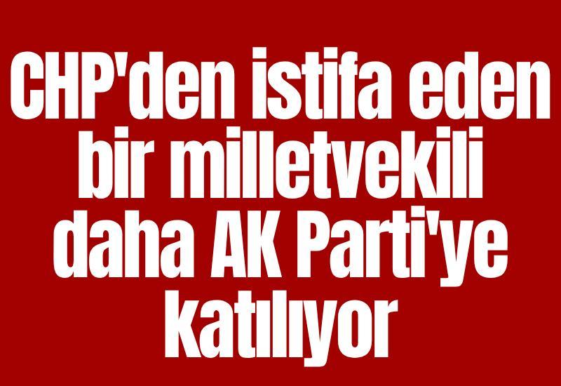 CHP'den istifa eden bir milletvekili daha AK Parti'ye katılıyor