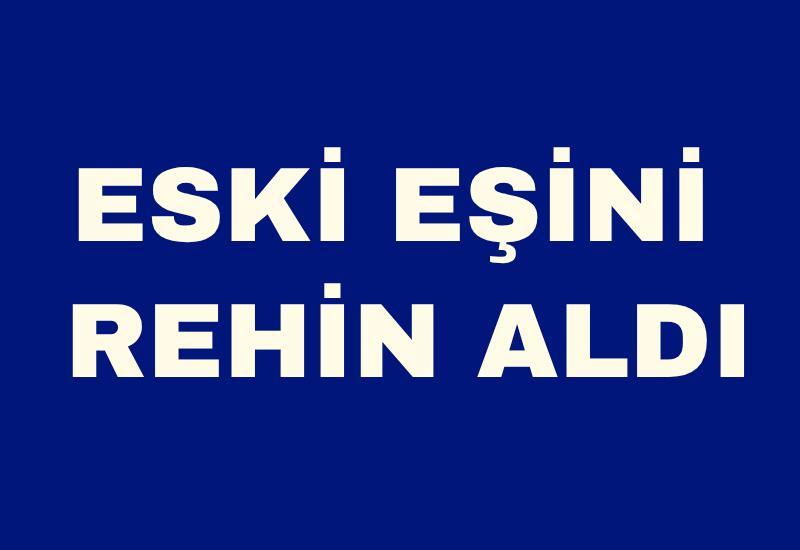 Eski eşini rehin aldı