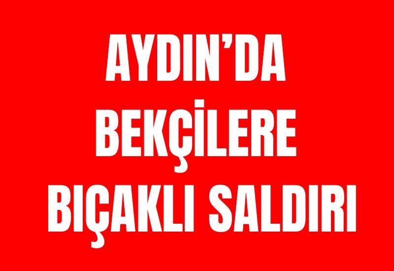 Aydın’da bekçilere bıçaklı saldırı