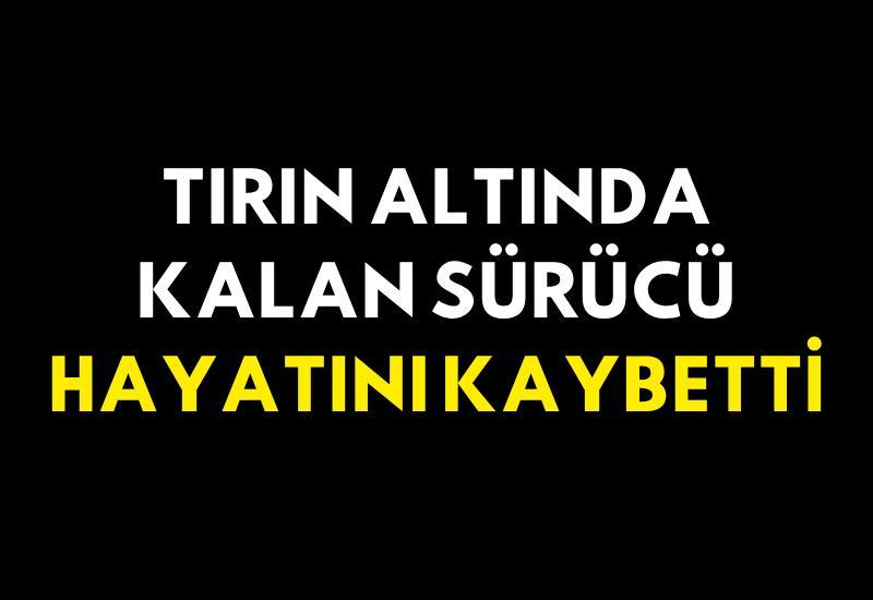 Tırın altında kalan sürücü hayatını kaybetti