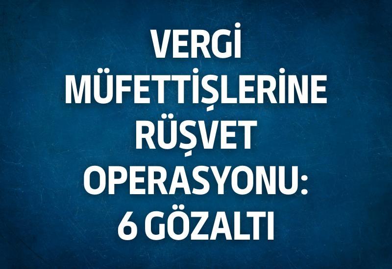 Vergi müfettişlerine rüşvet operasyonu: 6 gözaltı