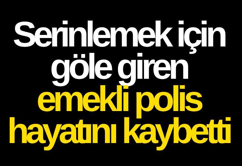 Serinlemek için göle giren emekli polis hayatını kaybetti