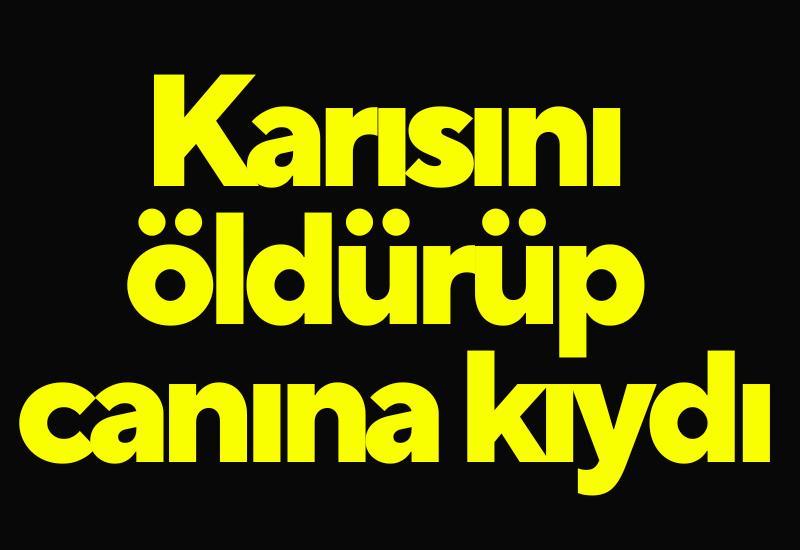 Karısını öldürüp canına kıydı