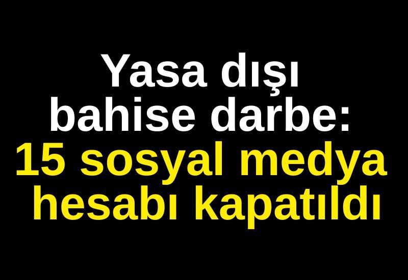 Yasa dışı bahise darbe: 15 sosyal medya hesabı kapatıldı