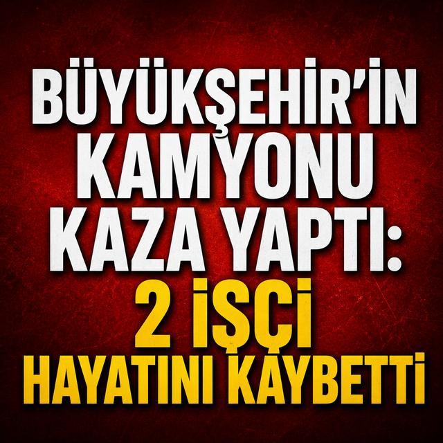 Büyükşehir'in kamyonu kaza yaptı: 2 işçi hayatını kaybetti