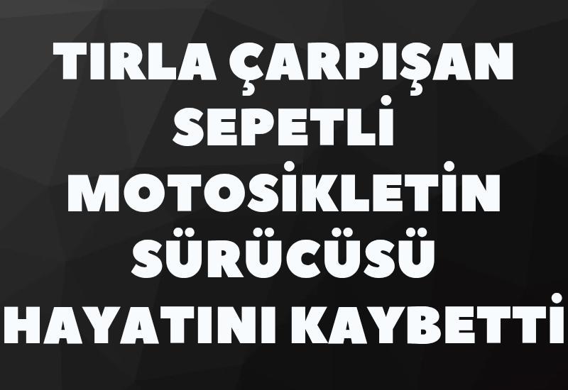 Tırla çarpışan sepetli motosikletin sürücüsü hayatını kaybetti