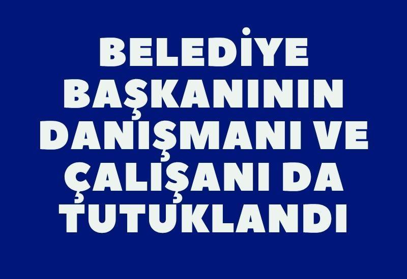 Belediye başkanının danışmanı ve çalışanı da tutuklandı