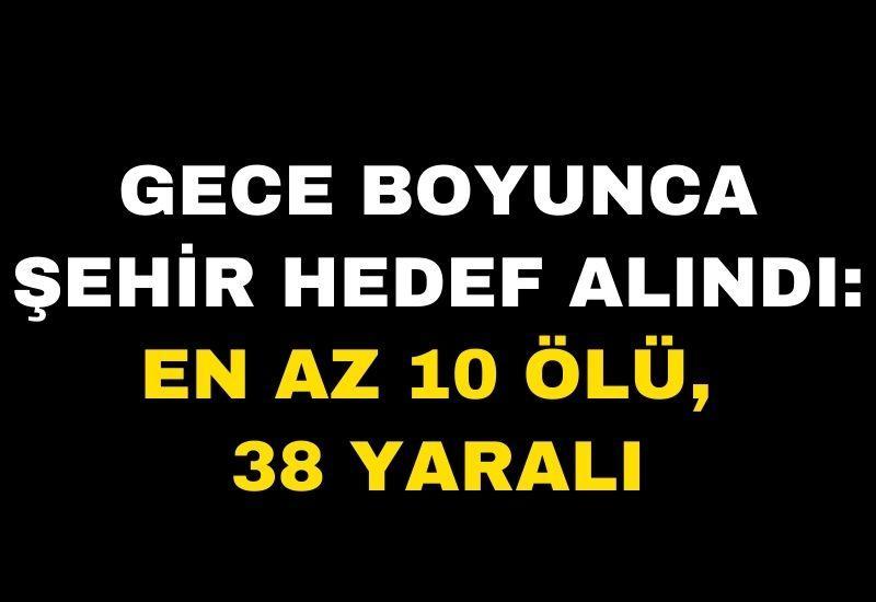 Gece boyunca şehir hedef alındı: En az 10 ölü, 38 yaralı