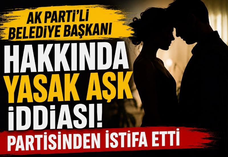 AK Parti'li belediye başkanı hakkında yasak aşk iddiası! Partisinden istifa etti