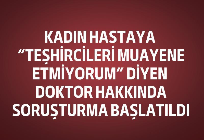 Kadın hastaya "Teşhircileri muayene etmiyorum" diyen doktor hakkında soruşturma başlatıldı
