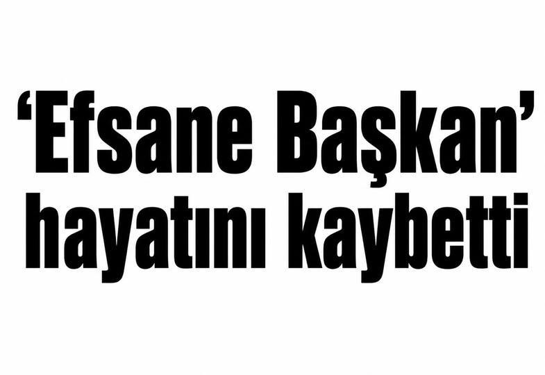 ‘Efsane Başkan’ hayatını kaybetti