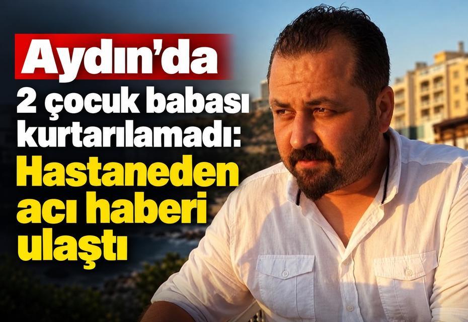 Aydın’da 2 çocuk babası kurtarılamadı: Hastaneden acı haberi ulaştı