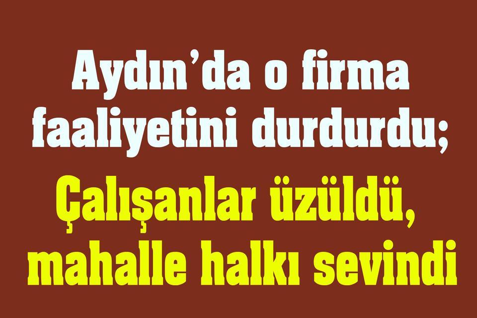 Aydın’da o firma faaliyetini durdurdu; Çalışanlar üzüldü, mahalle halkı sevindi