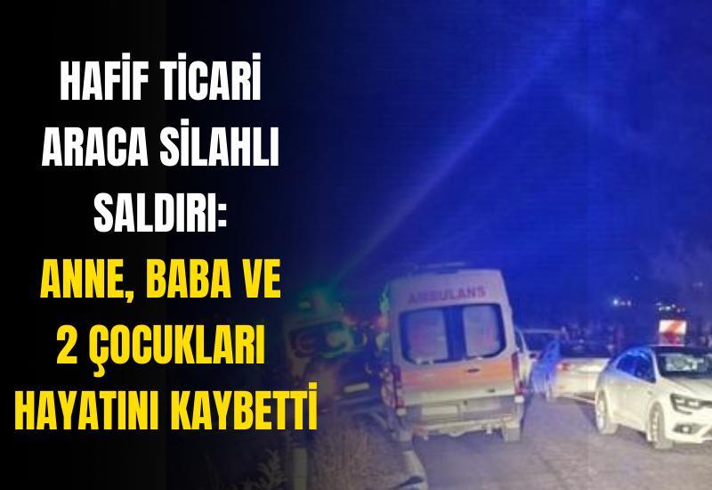 Hafif ticari araca silahlı saldırı: Anne, baba ve 2 çocukları hayatını kaybetti