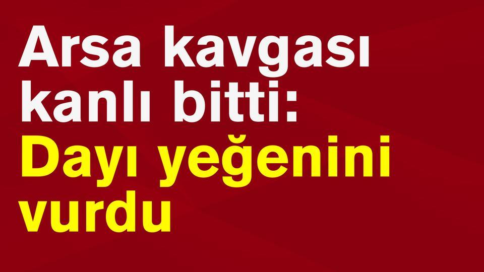Arsa kavgası kanlı bitti: Dayı yeğenini vurdu