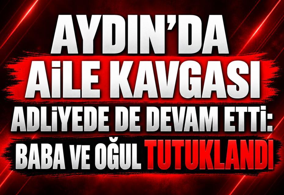Aydın'da aile kavgası adliyede de devam etti: Baba ve oğul tutuklandı