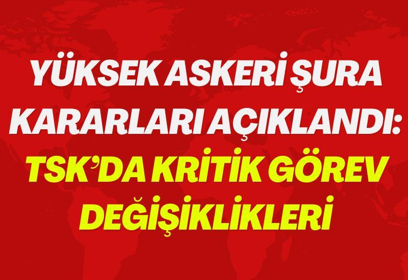 Yüksek Askeri Şura kararları açıklandı: TSK’da kritik görev değişiklikleri
