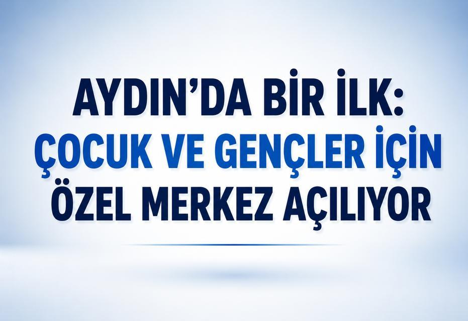 Aydın’da bir ilk: Çocuk ve gençler için özel merkez açılıyor