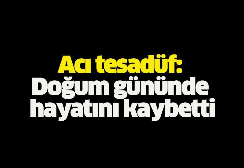 Acı tesadüf: Doğum gününde hayatını kaybetti