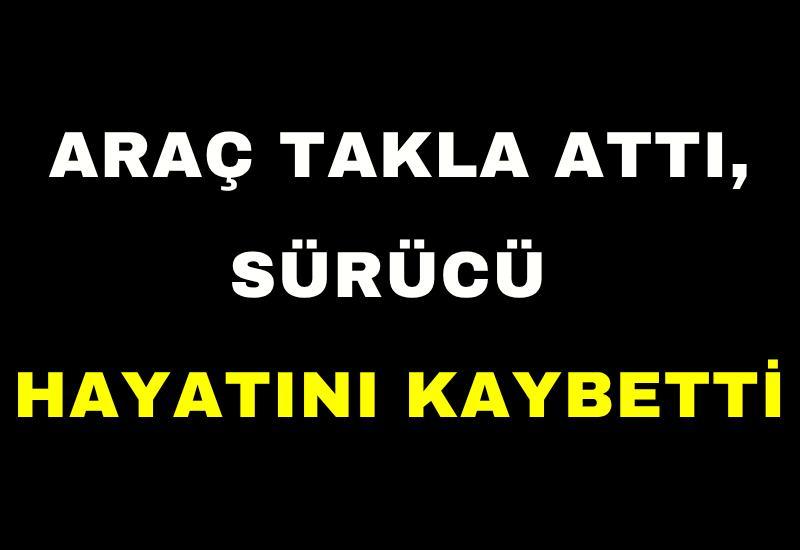 Araç takla attı, sürücü hayatını kaybetti