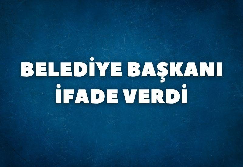 Belediye Başkanı ifade verdi