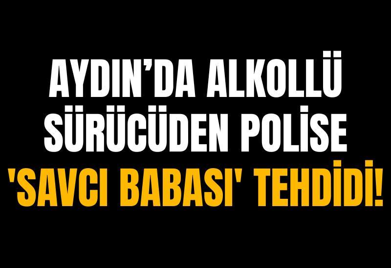 Aydın’da alkollü sürücüden polise 'Savcı babası' tehdidi!