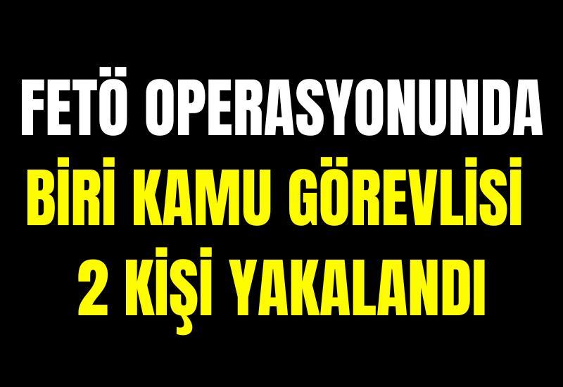 FETÖ operasyonunda biri kamu görevlisi 2 kişi yakalandı