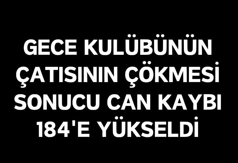 Gece kulübünün çatısının çökmesi sonucu can kaybı 184'e yükseldi