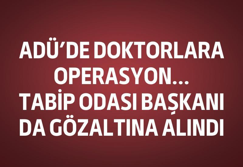 ADÜ'de doktorlara operasyon... Tabip Odası Başkanı da gözaltında