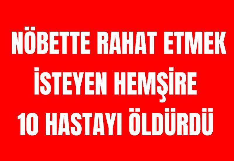 Nöbette rahat etmek isteyen hemşire 10 hastayı öldürdü