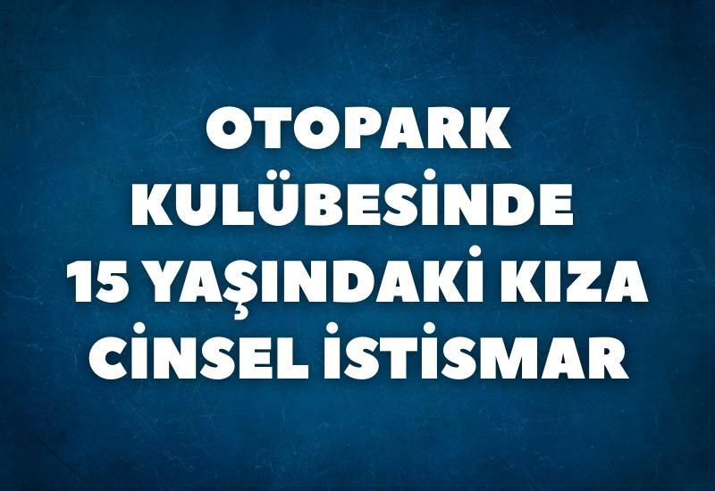 Otopark kulübesinde 15 yaşındaki kıza cinsel istismar