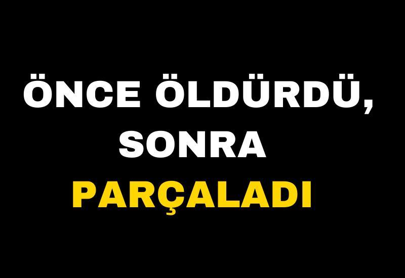 Önce öldürdü, sonra parçaladı