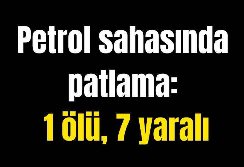 Petrol sahasında patlama: 1 ölü, 7 yaralı