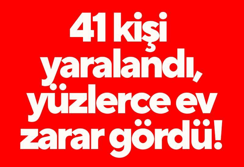 41 kişi yaralandı, yüzlerce ev zarar gördü!