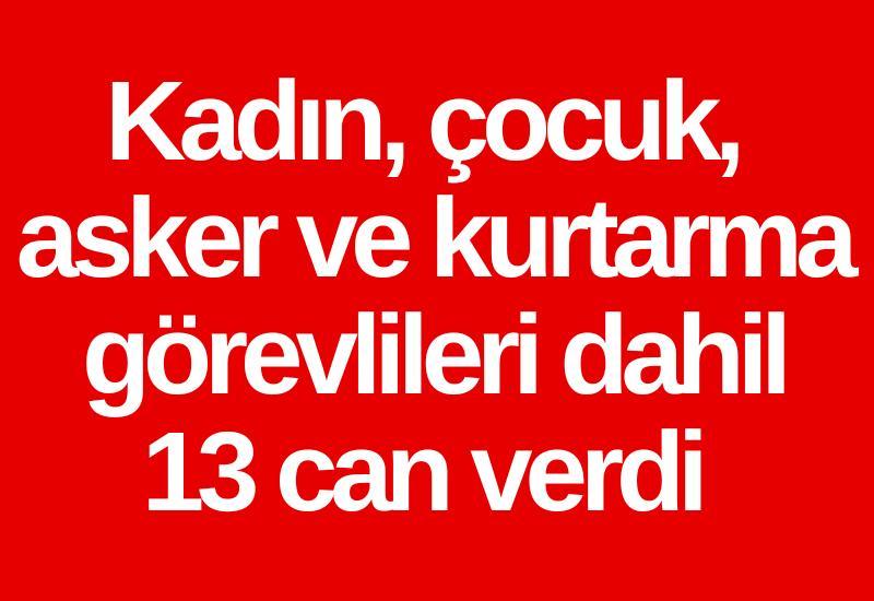 Kadın, çocuk, asker ve kurtarma görevlileri dahil 13 can verdi