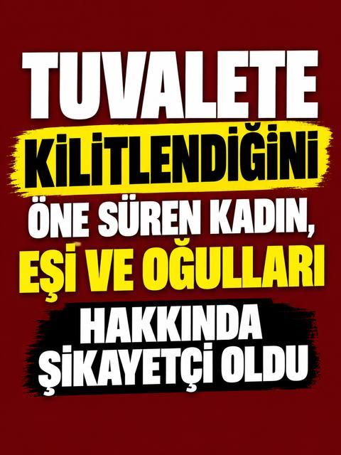 Tuvalete kilitlendiğini öne süren kadın, eşi ve oğulları hakkında şikayetçi oldu