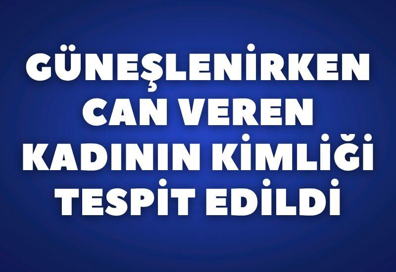 Güneşlenirken can veren kadının kimliği tespit edildi