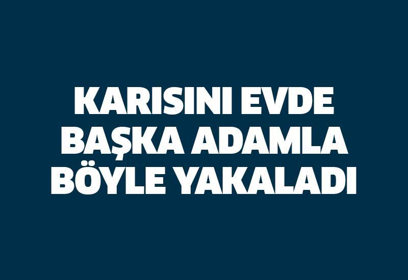 Karısını evinde başka adamla böyle yakaladı