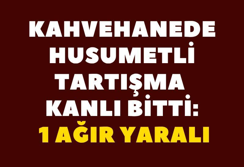 Kahvehanede husumetli tartışma kanlı bitti: 1 ağır yaralı