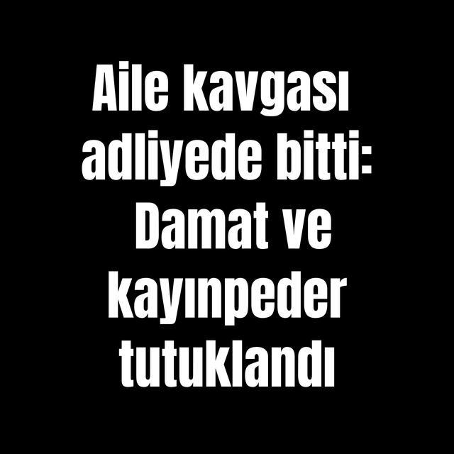 Aile kavgası adliyede bitti: Damat ve kayınpeder tutuklandı