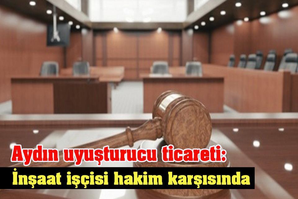 Aydın uyuşturucu ticareti: İnşaat işçisi hakim karşısında