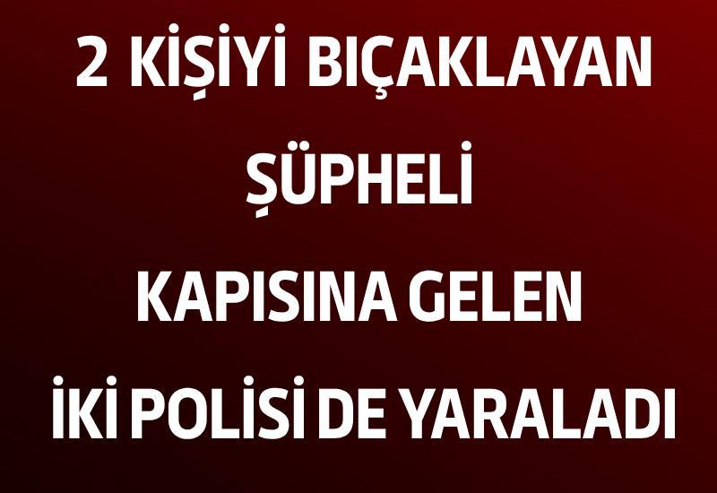 2 kişiyi bıçaklayan şüpheli kapısına gelen iki polisi de yaraladı