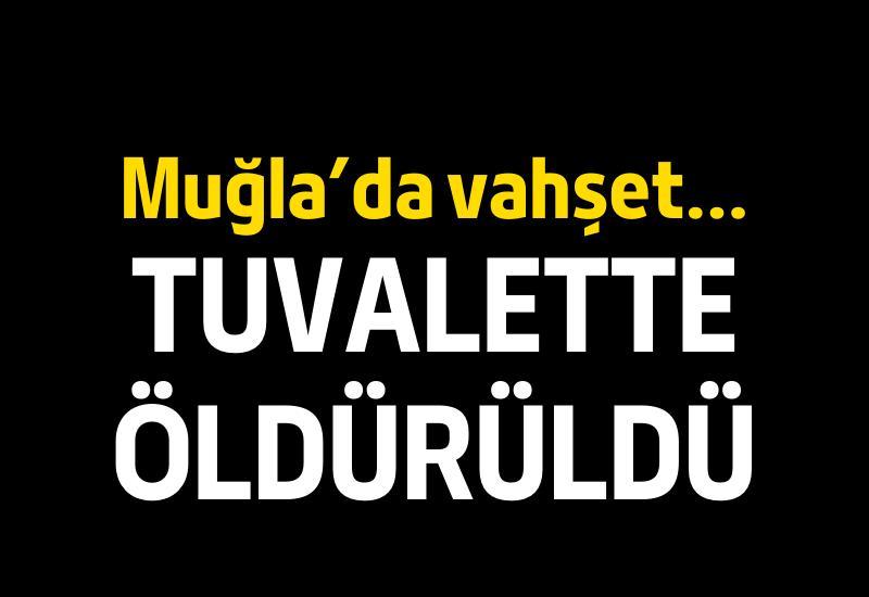 Muğla'da vahşet... Tuvalette öldürüldü