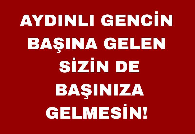 Aydınlı gencin başına gelen sizin de başınıza gelmesin