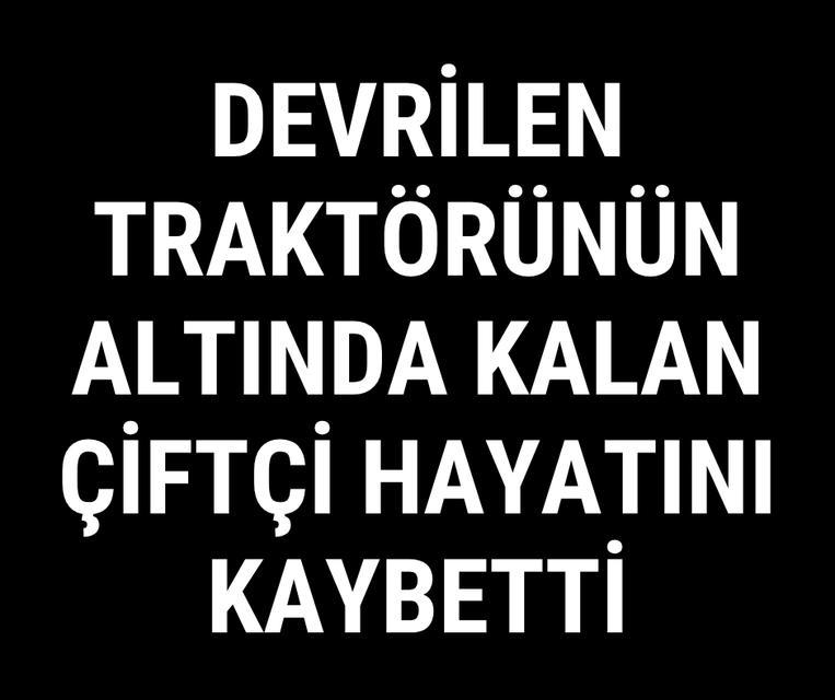 Devrilen traktörünün altında kalan çiftçi hayatını kaybetti
