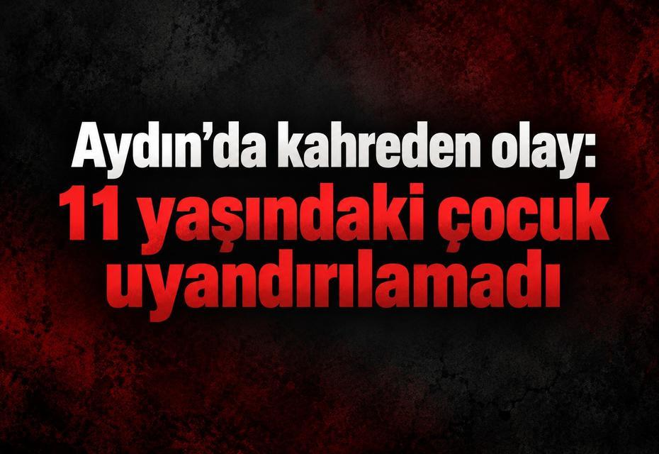 Aydın’da kahreden olay: 11 yaşındaki çocuk uyandırılamadı