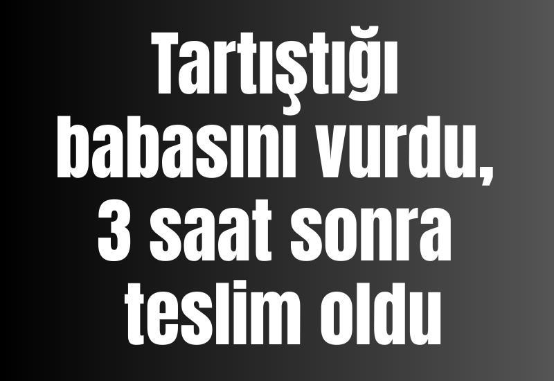 Tartıştığı babasını vurdu, 3 saat sonra teslim oldu