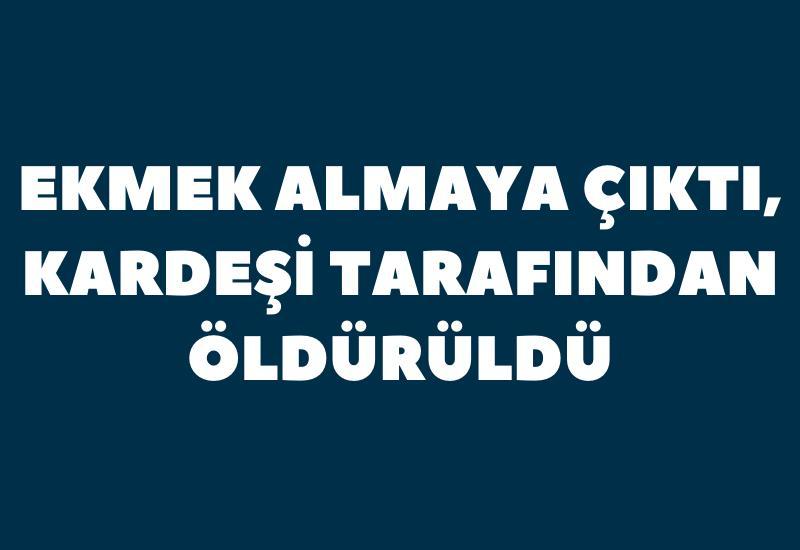 Ekmek almaya çıktı, kardeşi tarafından öldürüldü