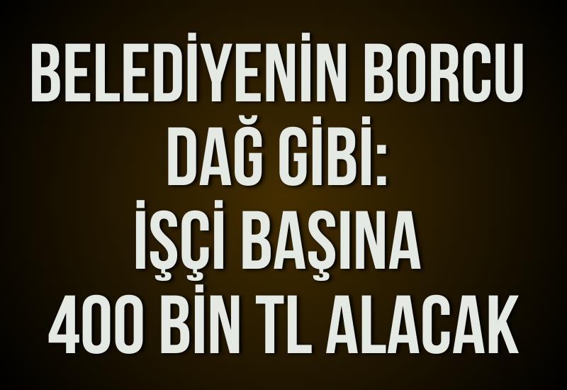 Belediyenin borcu dağ gibi: İşçi başına 400 bin TL alacak